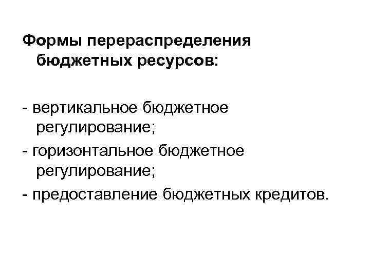Формы перераспределения бюджетных ресурсов: вертикальное бюджетное регулирование; горизонтальное бюджетное регулирование; предоставление бюджетных кредитов. 
