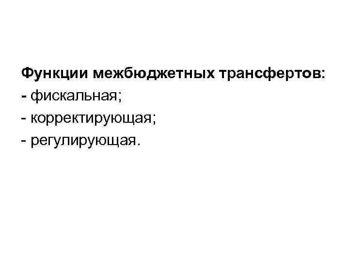 Функции межбюджетных трансфертов: - фискальная; корректирующая; регулирующая. 