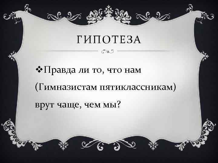 ГИПОТЕЗА v. Правда ли то, что нам (Гимназистам пятиклассникам) врут чаще, чем мы? 