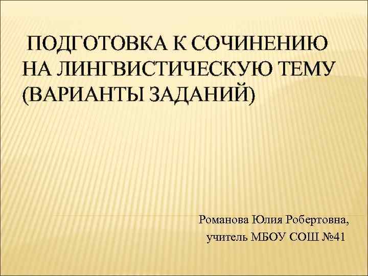 ПОДГОТОВКА К СОЧИНЕНИЮ НА ЛИНГВИСТИЧЕСКУЮ ТЕМУ (ВАРИАНТЫ ЗАДАНИЙ) Романова Юлия Робертовна, учитель МБОУ СОШ