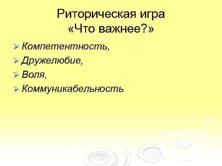 Риторическая игра «Что важнее? » Ø Компетентность, Ø Дружелюбие, Ø Воля, Ø Коммуникабельность 