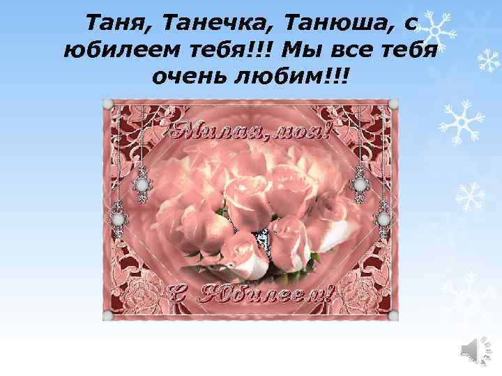 Таня, Танечка, Танюша, с юбилеем тебя!!! Мы все тебя очень любим!!! 