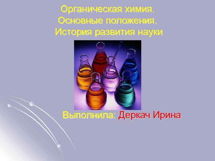 Органическая химия. Основные положения. История развития науки Выполнила: Деркач Ирина 