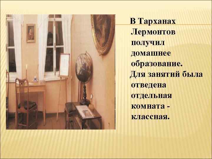 В Тарханах Лермонтов получил домашнее образование. Для занятий была отведена отдельная комната классная. 