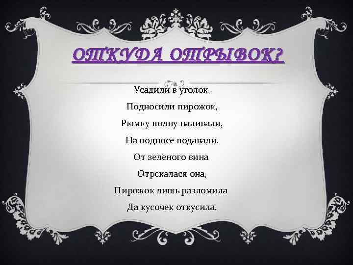 ОТКУДА ОТРЫВОК? Усадили в уголок, Подносили пирожок, Рюмку полну наливали, На подносе подавали. От