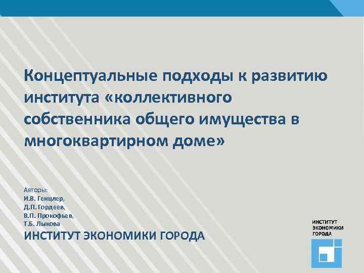 Концептуальные подходы к развитию института «коллективного собственника общего имущества в многоквартирном доме» Авторы: И.