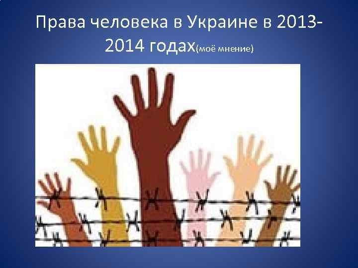 Права человека в Украине в 20132014 годах(моё мнение) 
