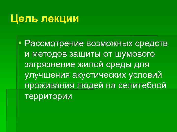 Цель лекции § Рассмотрение возможных средств и методов защиты от шумового загрязнение жилой среды