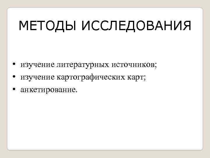 МЕТОДЫ ИССЛЕДОВАНИЯ • изучение литературных источников; • изучение картографических карт; • анкетирование. 
