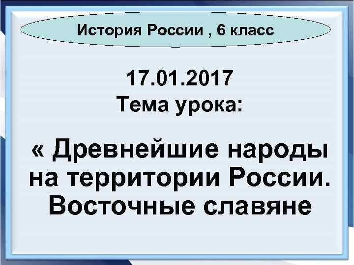 История России , 6 класс 17. 01. 2017 Тема урока: « Древнейшие народы на
