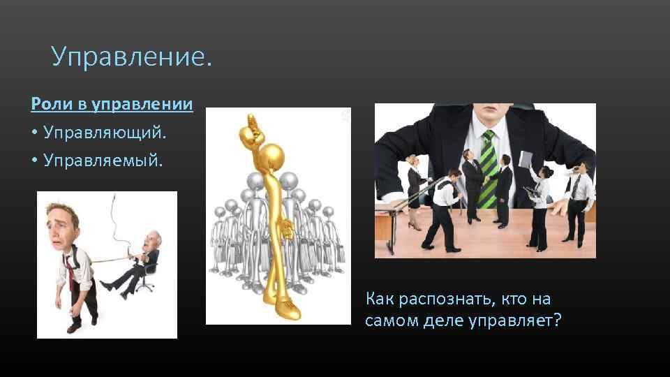 Управление. Роли в управлении • Управляющий. • Управляемый. Как распознать, кто на самом деле