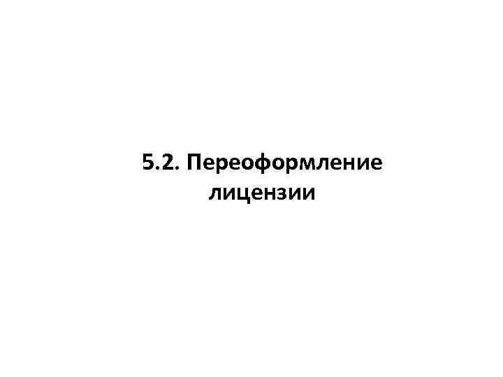 5. 2. Переоформление лицензии 