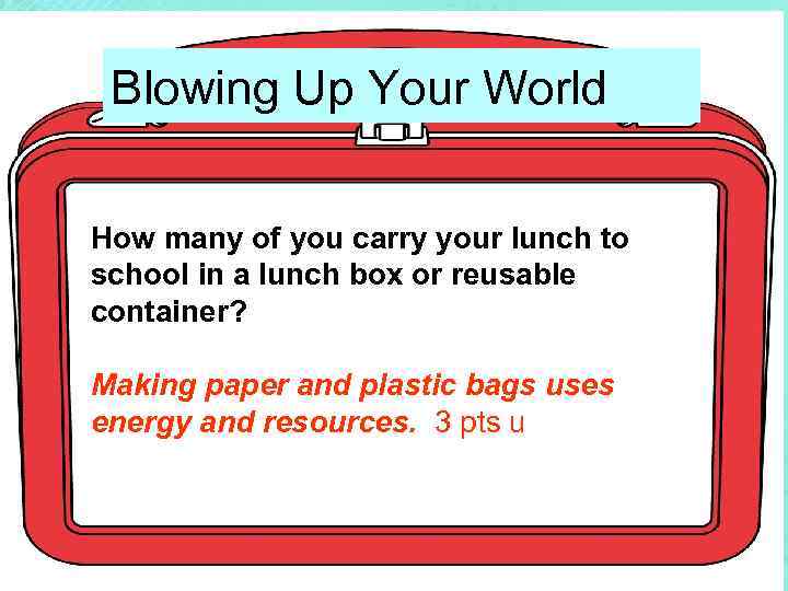 Blowing Up Your World How many of you carry your lunch to school in