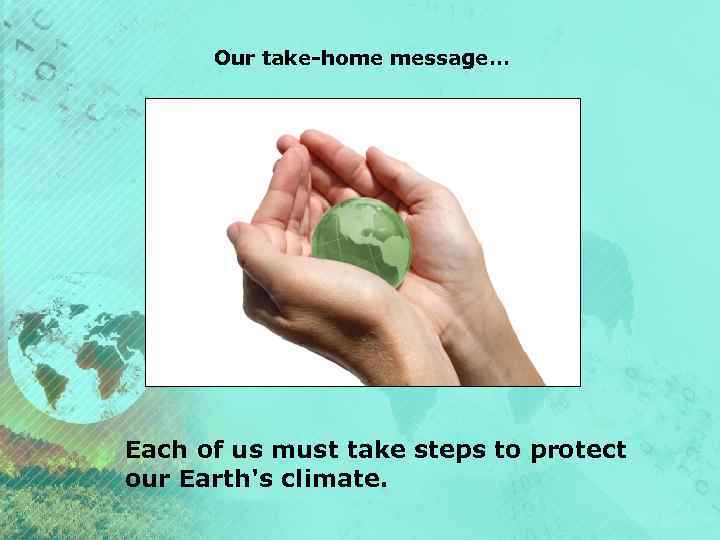 Our take-home message… Each of us must take steps to protect our Earth's climate.