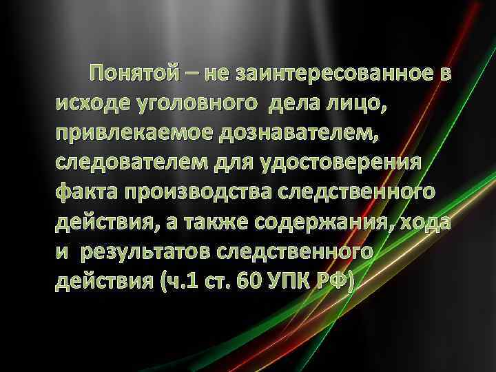 Понятой – не заинтересованное в исходе уголовного дела лицо, привлекаемое дознавателем, следователем для удостоверения