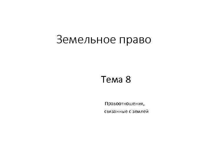 Земельное право Тема 8 Правоотношения, связанные с землей 