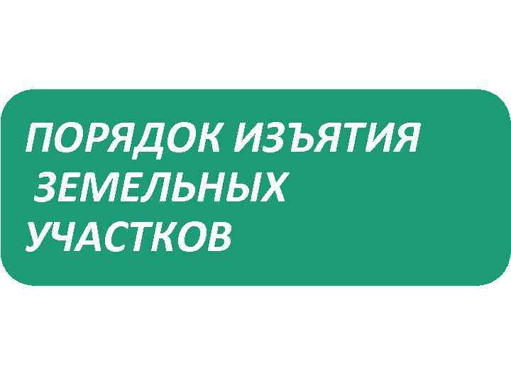 ПОРЯДОК ИЗЪЯТИЯ ЗЕМЕЛЬНЫХ УЧАСТКОВ 