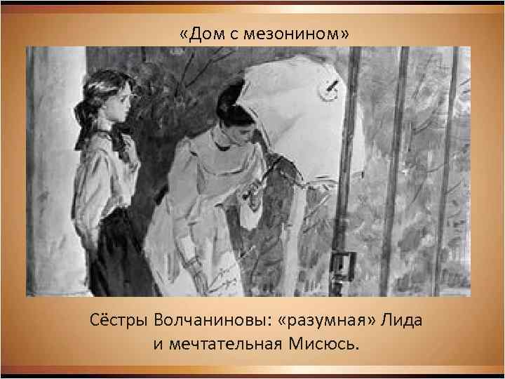  «Дом с мезонином» Сёстры Волчаниновы: «разумная» Лида и мечтательная Мисюсь. 