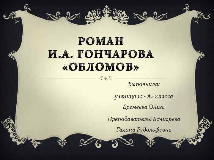 РОМАН И. А. ГОНЧАРОВА «ОБЛОМОВ» Выполнила: ученица 10 «А» класса Еремеева Ольга Преподаватель: Бочкарёва