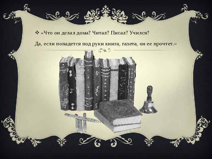 v «Что он делал дома? Читал? Писал? Учился? Да, если попадется под руки книга,