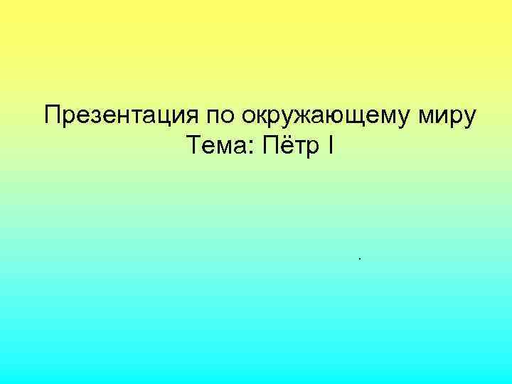 Презентация по окружающему миру Тема: Пётр I . 