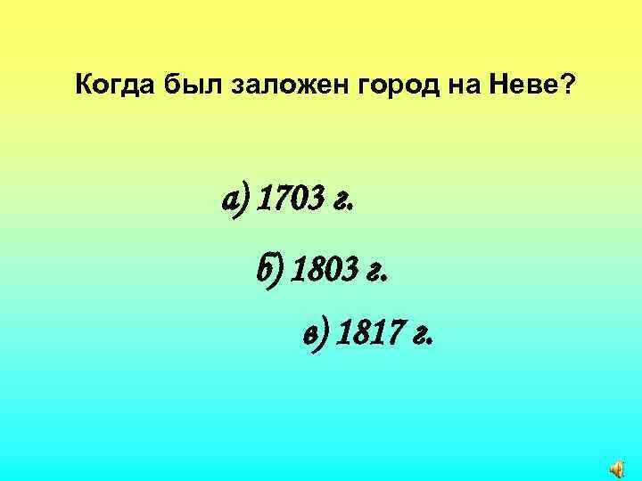 Когда был заложен город на Неве? а) 1703 г. б) 1803 г. в) 1817