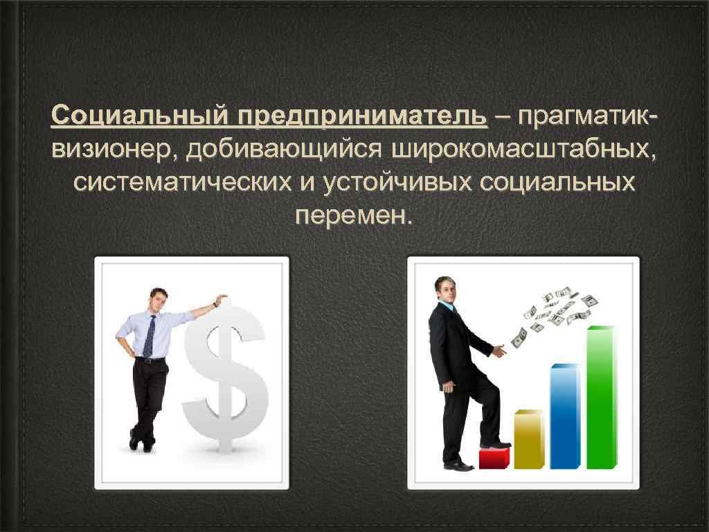 Социальный предприниматель – прагматиквизионер, добивающийся широкомасштабных, систематических и устойчивых социальных перемен. 