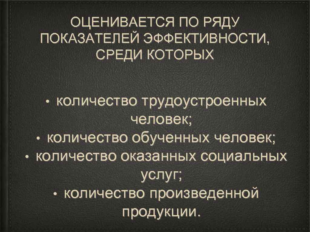 ОЦЕНИВАЕТСЯ ПО РЯДУ ПОКАЗАТЕЛЕЙ ЭФФЕКТИВНОСТИ, СРЕДИ КОТОРЫХ количество трудоустроенных человек; • количество обученных человек;