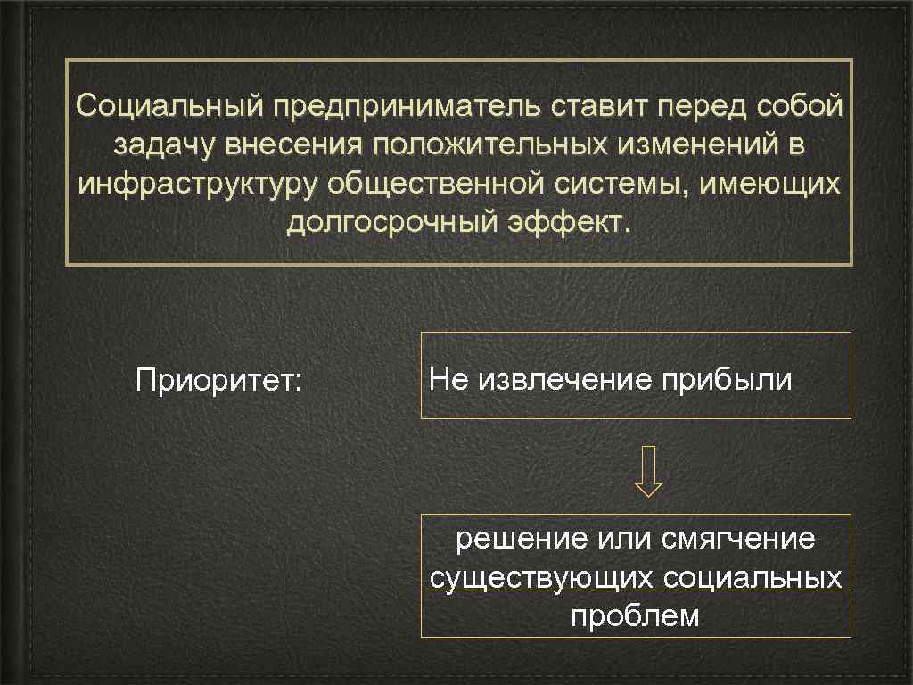 Социальный предприниматель ставит перед собой задачу внесения положительных изменений в инфраструктуру общественной системы, имеющих