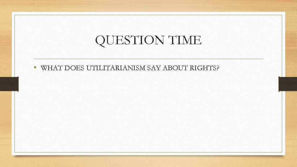 QUESTION TIME • WHAT DOES UTILITARIANISM SAY ABOUT RIGHTS? 