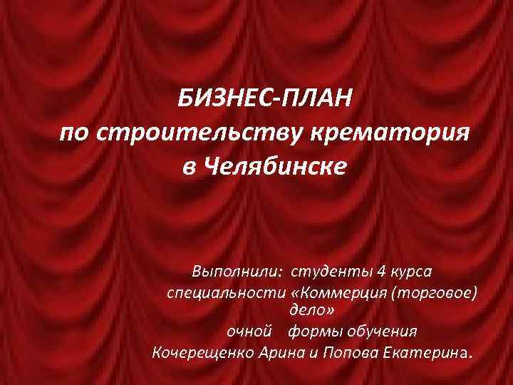 БИЗНЕС-ПЛАН по строительству крематория в Челябинске Выполнили: студенты 4 курса специальности «Коммерция (торговое) дело»