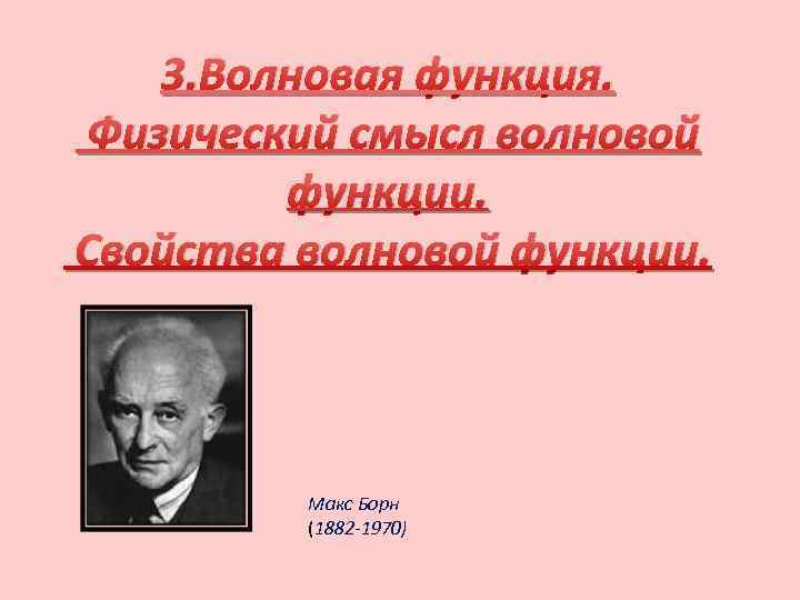 3. Волновая функция. Физический смысл волновой функции. Свойства волновой функции. Макс Борн (1882 -1970)