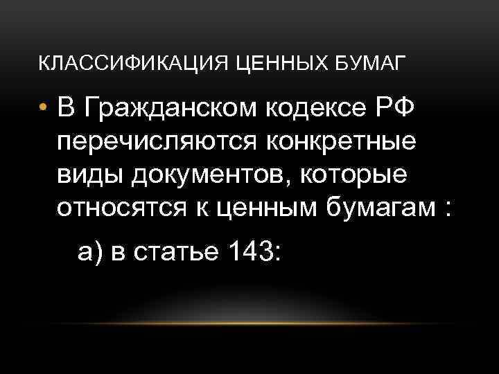 КЛАССИФИКАЦИЯ ЦЕННЫХ БУМАГ • В Гражданском кодексе РФ перечисляются конкретные виды документов, которые относятся