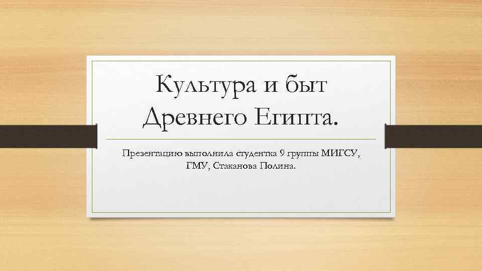 Культура и быт Древнего Египта. Презентацию выполнила студентка 9 группы МИГСУ, ГМУ, Стаканова Полина.