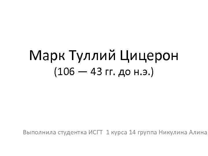 Марк Туллий Цицерон (106 — 43 гг. до н. э. ) Выполнила студентка ИСГТ