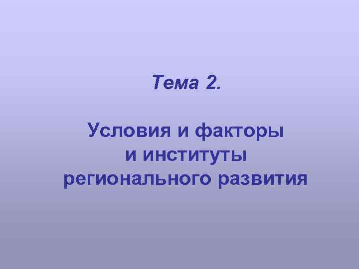 Тема 2. Условия и факторы и институты регионального развития 
