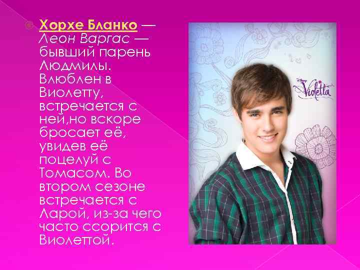  Хорхе Бланко — Леон Варгас — бывший парень Людмилы. Влюблен в Виолетту, встречается