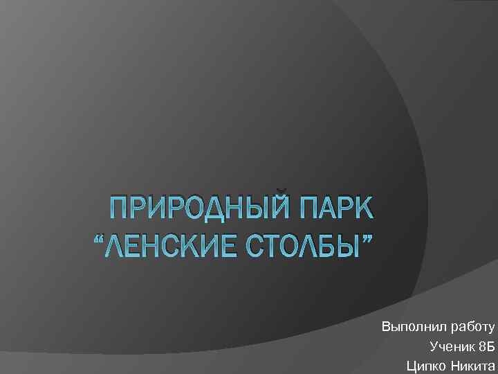 ПРИРОДНЫЙ ПАРК “ЛЕНСКИЕ СТОЛБЫ” Выполнил работу Ученик 8 Б Ципко Никита 