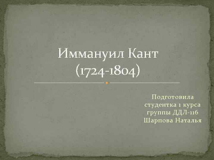 Иммануил Кант (1724 -1804) Подготовила студентка 1 курса группы ДДЛ-116 Шарпова Наталья 