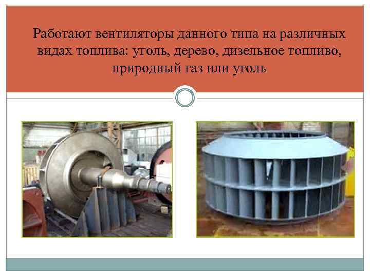 Работают вентиляторы данного типа на различных видах топлива: уголь, дерево, дизельное топливо, природный газ
