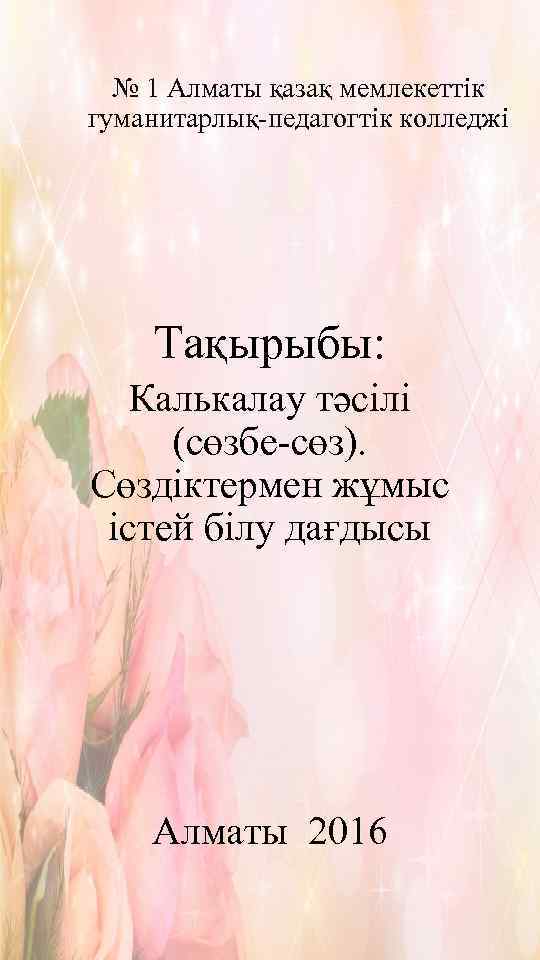 № 1 Алматы қазақ мемлекеттік гуманитарлық-педагогтік колледжі Тақырыбы: Калькалау тәсілі (сөзбе-сөз). Сөздіктермен жұмыс істей
