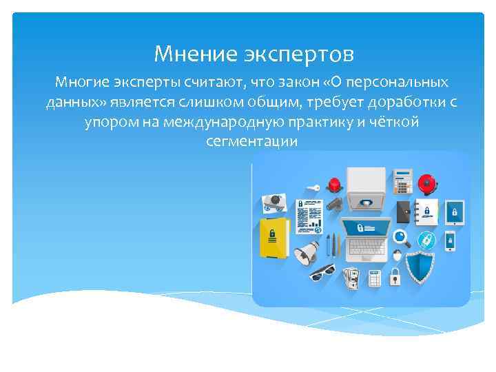 Мнение экспертов Многие эксперты считают, что закон «О персональных данных» является слишком общим, требует