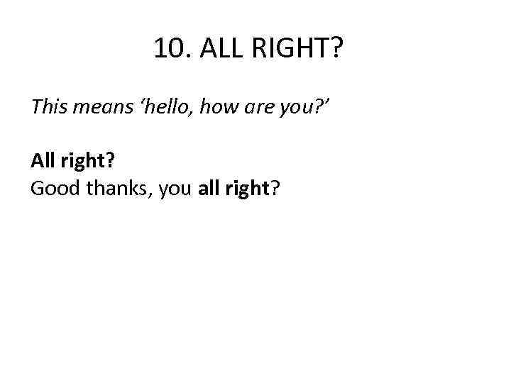 10. ALL RIGHT? This means ‘hello, how are you? ’ All right? Good thanks,