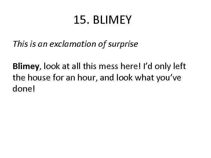 15. BLIMEY This is an exclamation of surprise Blimey, look at all this mess