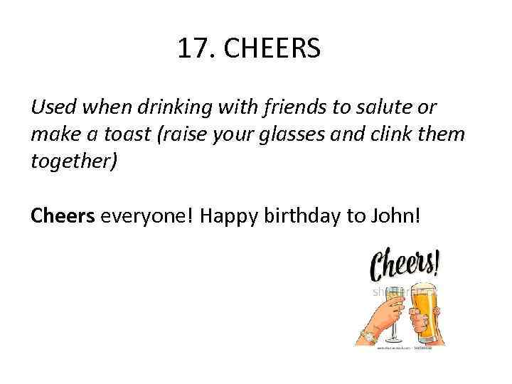 17. CHEERS Used when drinking with friends to salute or make a toast (raise