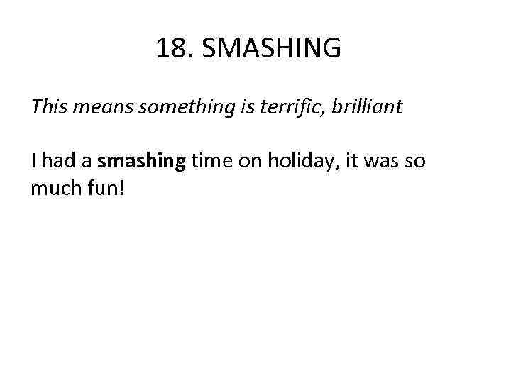 18. SMASHING This means something is terrific, brilliant I had a smashing time on