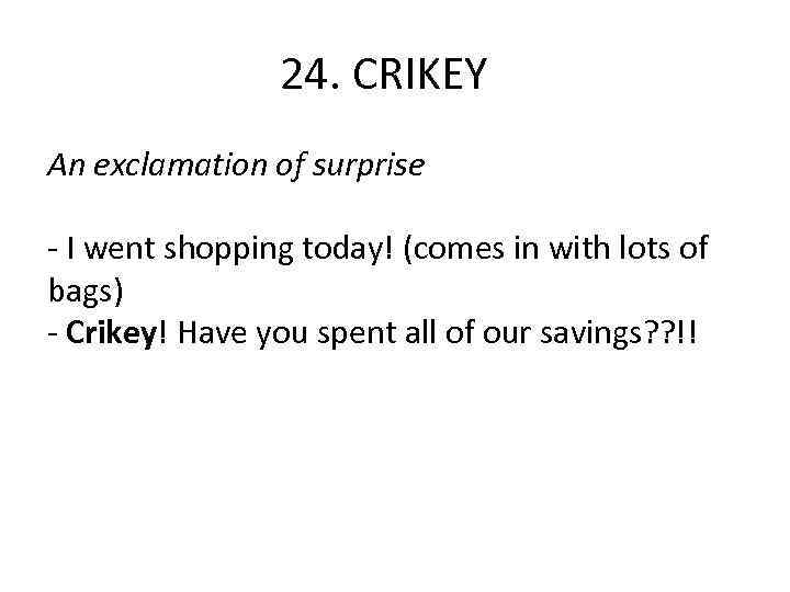 24. CRIKEY An exclamation of surprise - I went shopping today! (comes in with