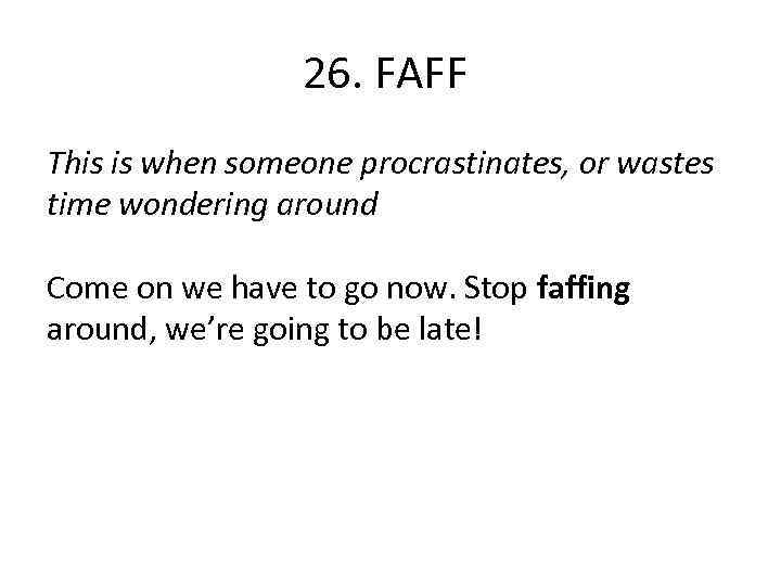 26. FAFF This is when someone procrastinates, or wastes time wondering around Come on