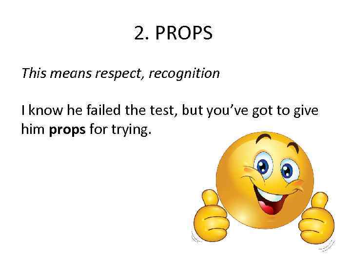2. PROPS This means respect, recognition I know he failed the test, but you’ve