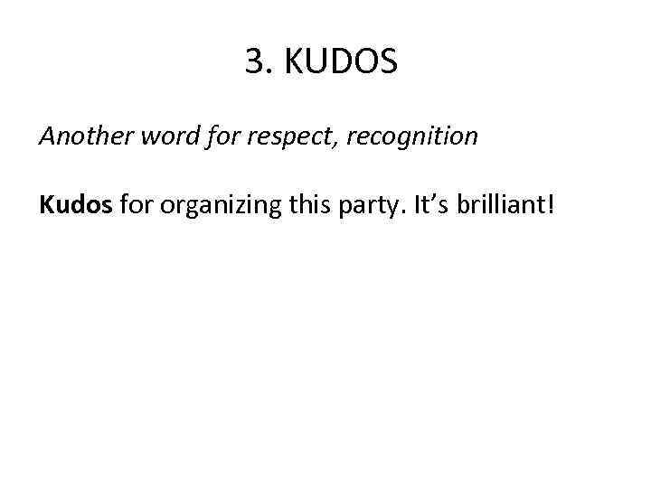3. KUDOS Another word for respect, recognition Kudos for organizing this party. It’s brilliant!